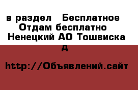  в раздел : Бесплатное » Отдам бесплатно . Ненецкий АО,Тошвиска д.